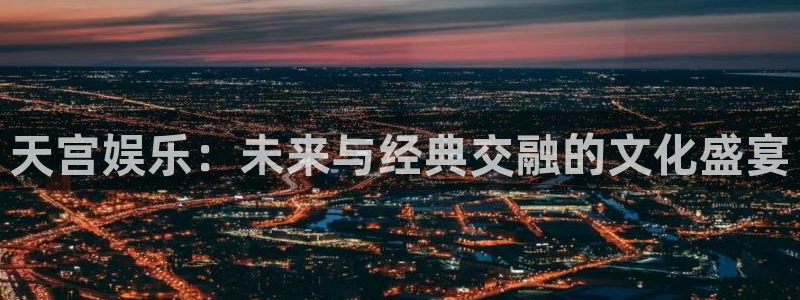 摩根娱乐：天宫娱乐：未来与经典交融的文化盛宴