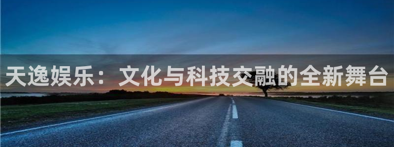 摩根娱乐：天逸娱乐：文化与科技交融的全新舞台