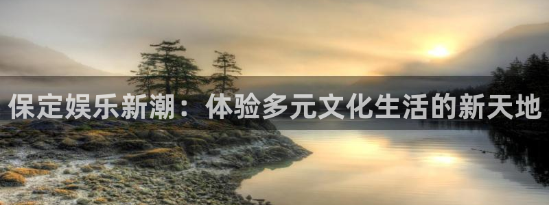 摩根娱乐：保定娱乐新潮：体验多元文化生活的新天地
