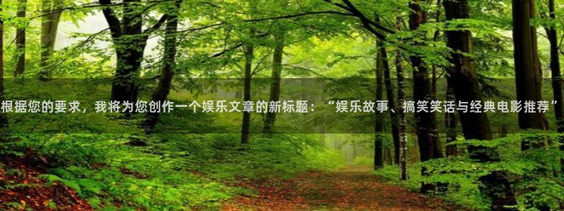 摩根娱乐：根据您的要求，我将为您创作一个娱乐文章的新标题：“娱乐故事、搞笑笑话与经典电影推荐”