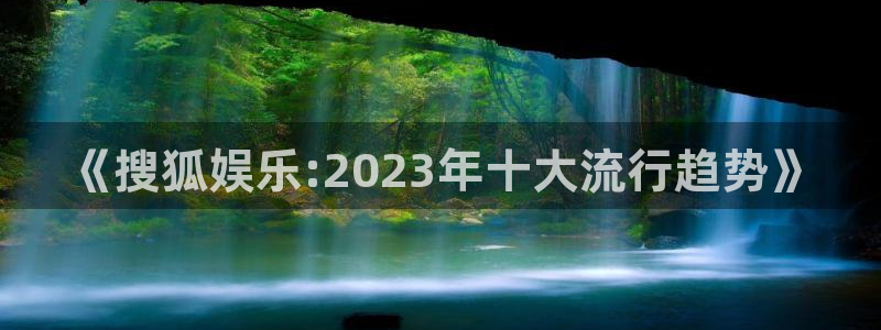 摩根娱乐：《搜狐娱乐:2023年十大流行趋势》