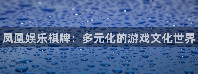 摩根娱乐：凤凰娱乐棋牌：多元化的游戏文化世界