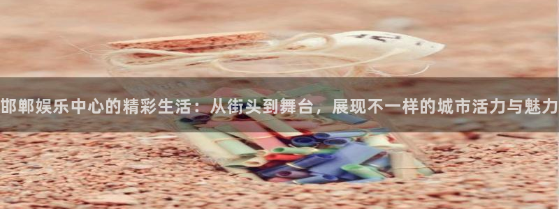 摩根娱乐：邯郸娱乐中心的精彩生活：从街头到舞台，展现不一样的城市活力与魅力