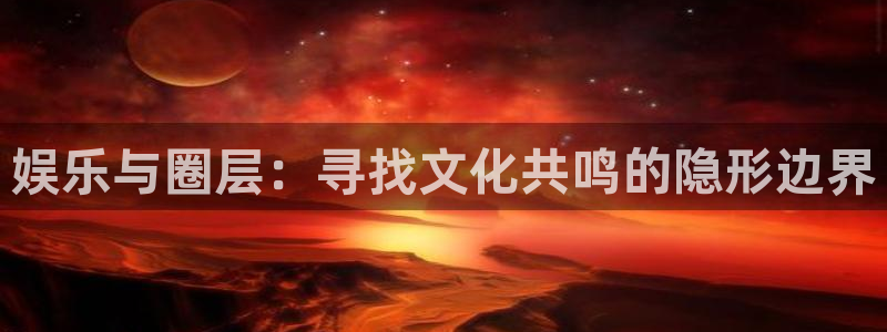 摩根娱乐：娱乐与圈层：寻找文化共鸣的隐形边界