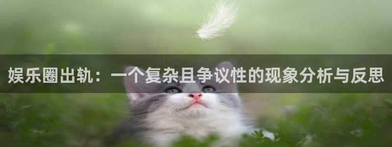 摩根娱乐：娱乐圈出轨：一个复杂且争议性的现象分析与反思