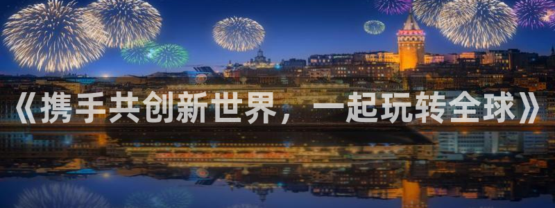摩根娱乐：《携手共创新世界，一起玩转全球》